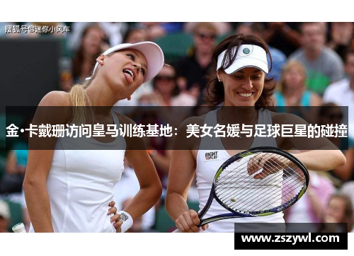 金·卡戴珊访问皇马训练基地：美女名媛与足球巨星的碰撞