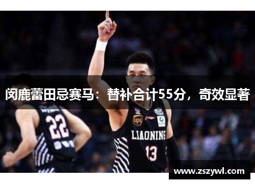 闵鹿蕾田忌赛马：替补合计55分，奇效显著